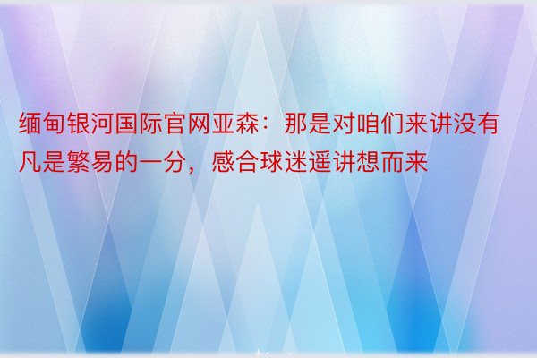 缅甸银河国际官网亚森：那是对咱们来讲没有凡是繁易的一分，感合球迷遥讲想而来