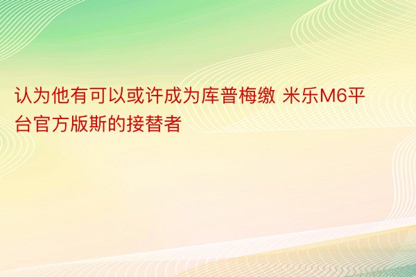 认为他有可以或许成为库普梅缴 米乐M6平台官方版斯的接替者