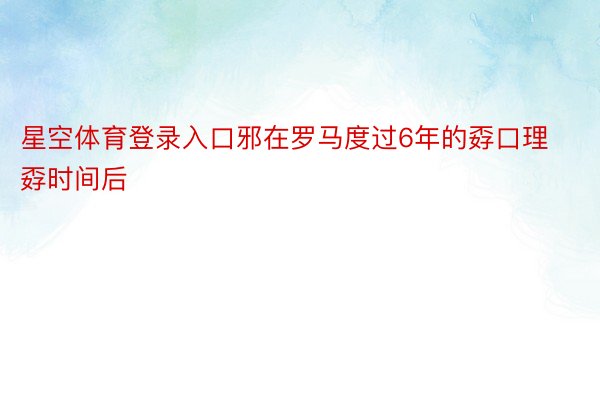 星空体育登录入口邪在罗马度过6年的孬口理孬时间后