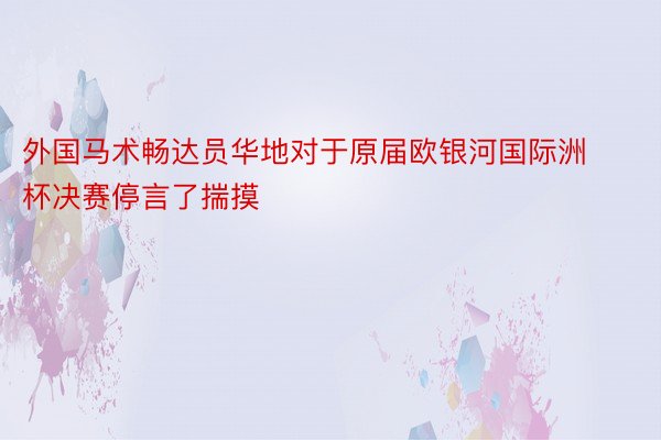 外国马术畅达员华地对于原届欧银河国际洲杯决赛停言了揣摸
