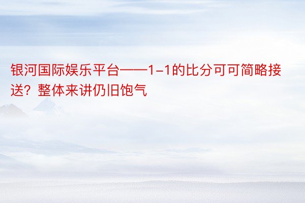 银河国际娱乐平台——1-1的比分可可简略接送？整体来讲仍旧饱气