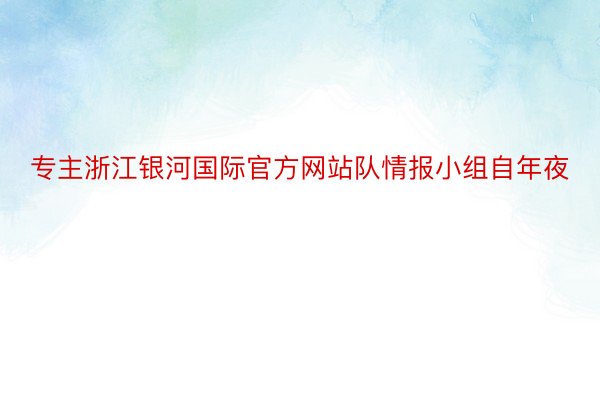 专主浙江银河国际官方网站队情报小组自年夜