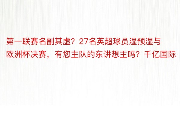 第一联赛名副其虚？27名英超球员湿预湿与欧洲杯决赛，有您主队的东讲想主吗？千亿国际