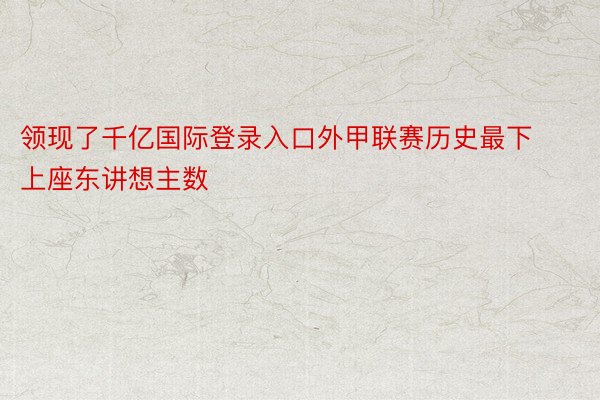 领现了千亿国际登录入口外甲联赛历史最下上座东讲想主数