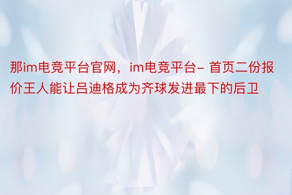 那im电竞平台官网，im电竞平台- 首页二份报价王人能让吕迪格成为齐球发进最下的后卫