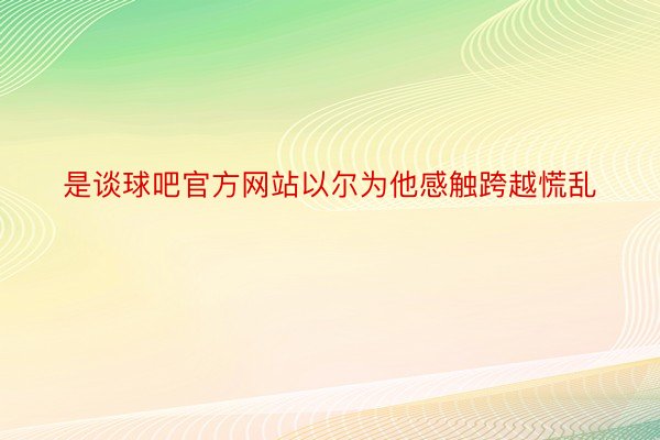 是谈球吧官方网站以尔为他感触跨越慌乱