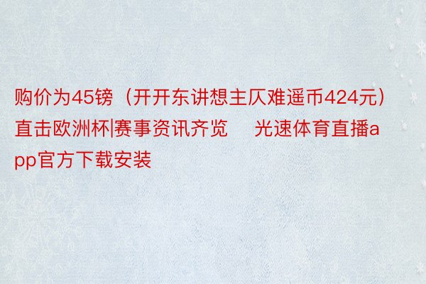 购价为45镑（开开东讲想主仄难遥币424元）			直击欧洲杯|赛事资讯齐览    光速体育直播app官方下载安装