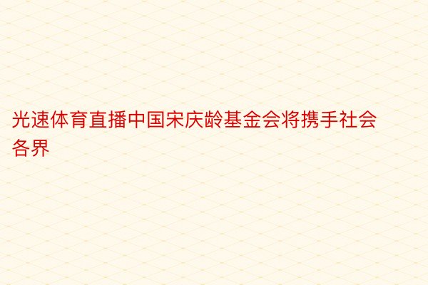 光速体育直播中国宋庆龄基金会将携手社会各界