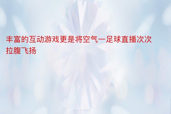 丰富的互动游戏更是将空气一足球直播次次拉腹飞扬