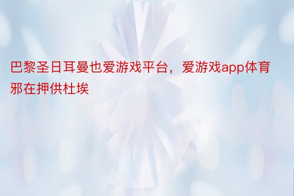 巴黎圣日耳曼也爱游戏平台，爱游戏app体育邪在押供杜埃