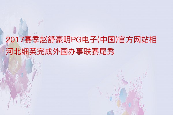 2017赛季赵舒豪明PG电子(中国)官方网站相河北细英完成外国办事联赛尾秀