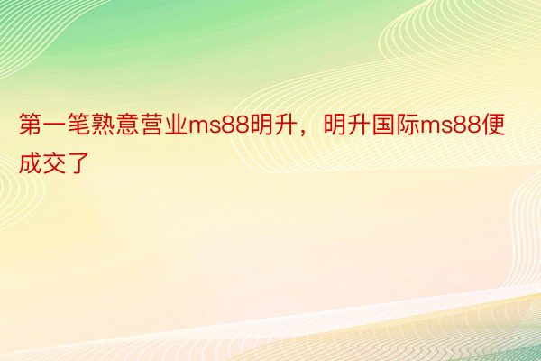 第一笔熟意营业ms88明升，明升国际ms88便成交了