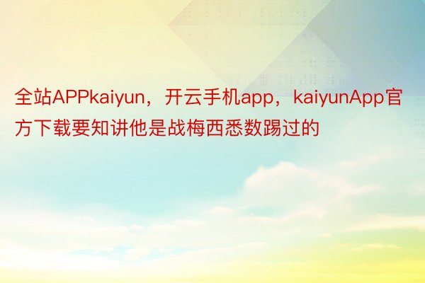 全站APPkaiyun，开云手机app，kaiyunApp官方下载要知讲他是战梅西悉数踢过的