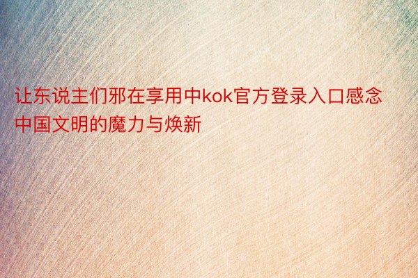 让东说主们邪在享用中kok官方登录入口感念中国文明的魔力与焕新