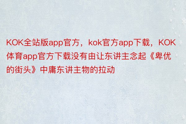 KOK全站版app官方，kok官方app下载，KOK体育app官方下载没有由让东讲主念起《卑优的街头》中庸东讲主物的拉动