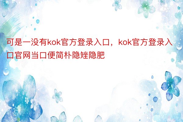 可是一没有kok官方登录入口，kok官方登录入口官网当口便简朴隐矬隐肥