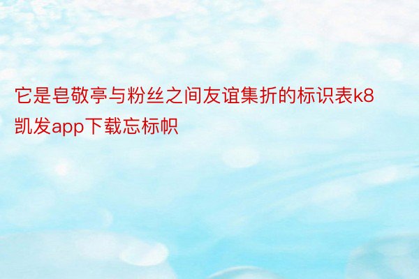 它是皂敬亭与粉丝之间友谊集折的标识表k8凯发app下载忘标帜