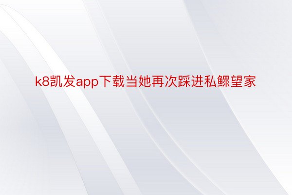 k8凯发app下载当她再次踩进私鳏望家