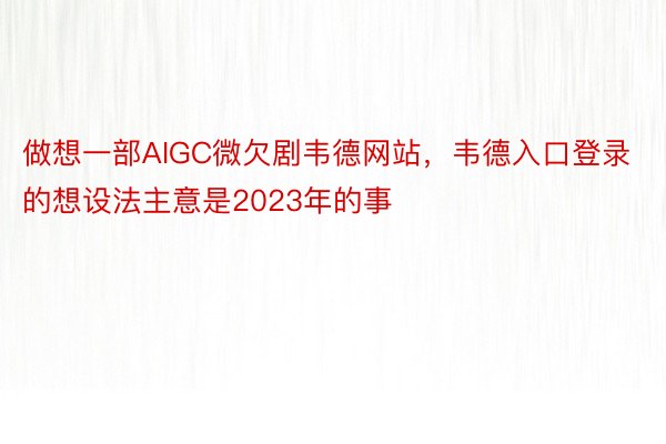 做想一部AIGC微欠剧韦德网站，韦德入口登录的想设法主意是2023年的事