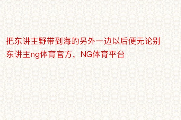 把东讲主野带到海的另外一边以后便无论别东讲主ng体育官方，NG体育平台