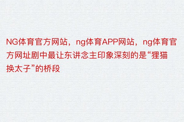 NG体育官方网站，ng体育APP网站，ng体育官方网址剧中最让东讲念主印象深刻的是“狸猫换太子”的桥段