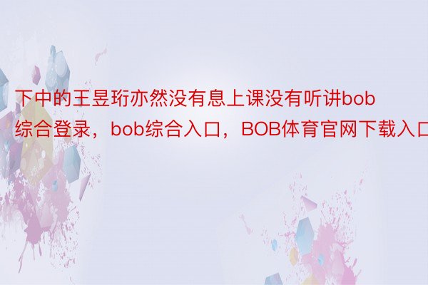 下中的王昱珩亦然没有息上课没有听讲bob综合登录，bob综合入口，BOB体育官网下载入口