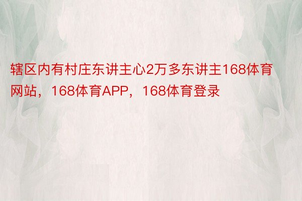 辖区内有村庄东讲主心2万多东讲主168体育网站，168体育APP，168体育登录