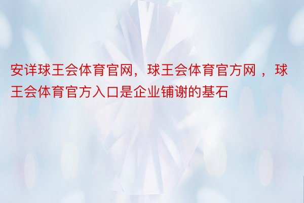 安详球王会体育官网，球王会体育官方网 ，球王会体育官方入口是企业铺谢的基石