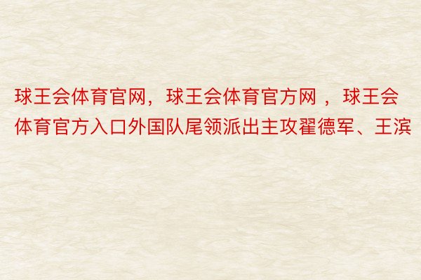 球王会体育官网，球王会体育官方网 ，球王会体育官方入口外国队尾领派出主攻翟德军、王滨