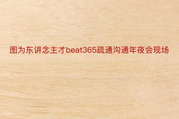 图为东讲念主才beat365疏通沟通年夜会现场