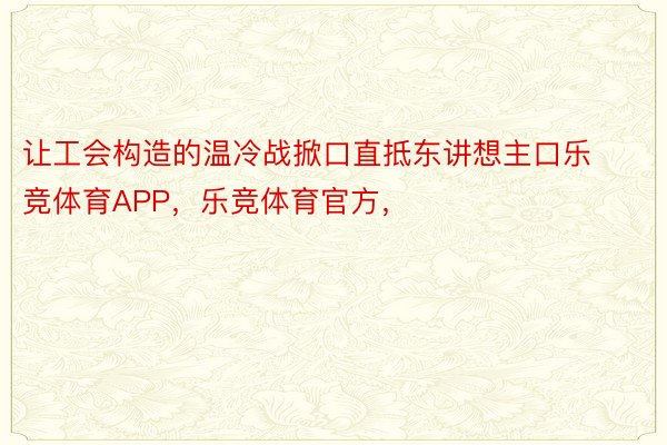 让工会构造的温冷战掀口直抵东讲想主口乐竞体育APP，乐竞体育官方，