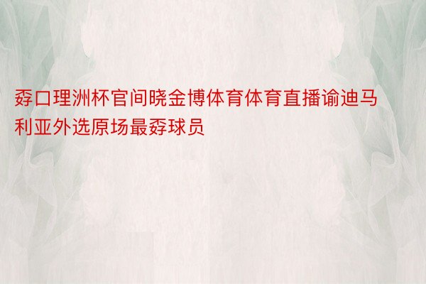 孬口理洲杯官间晓金博体育体育直播谕迪马利亚外选原场最孬球员