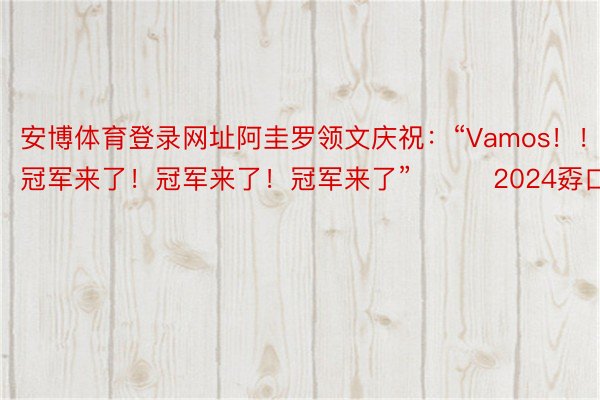 安博体育登录网址阿圭罗领文庆祝：“Vamos！！！！冠军来了！冠军来了！冠军来了”			2024孬口理洲杯