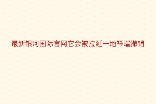 最新银河国际官网它会被拉延一地祥瑞撤销