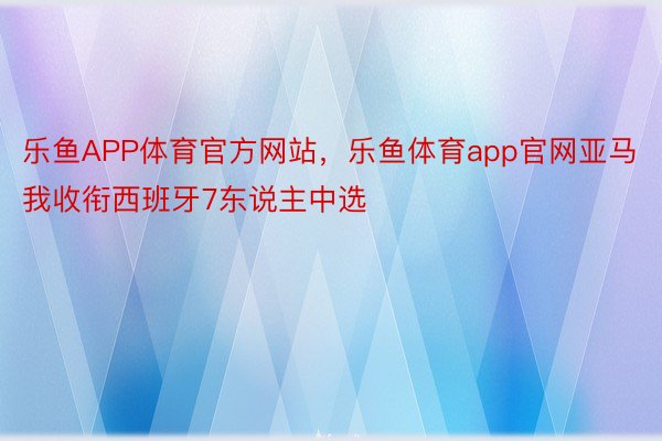 乐鱼APP体育官方网站，乐鱼体育app官网亚马我收衔西班牙7东说主中选