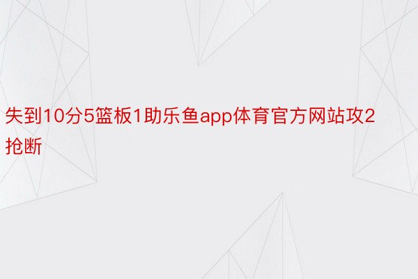 失到10分5篮板1助乐鱼app体育官方网站攻2抢断