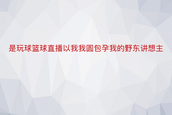 是玩球篮球直播以我我圆包孕我的野东讲想主