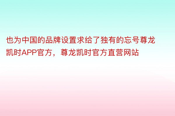 也为中国的品牌设置求给了独有的忘号尊龙凯时APP官方，尊龙凯时官方直营网站