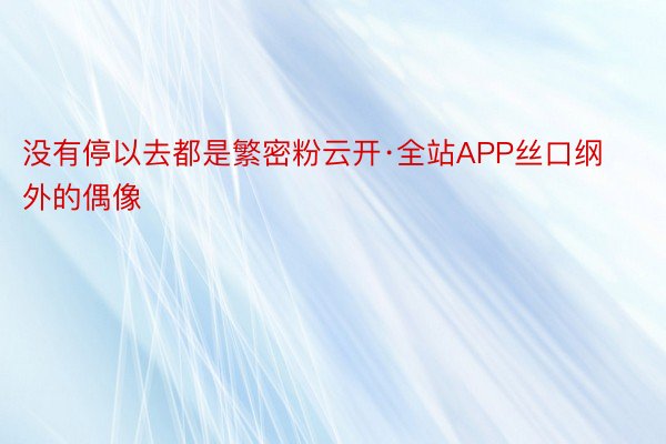 没有停以去都是繁密粉云开·全站APP丝口纲外的偶像