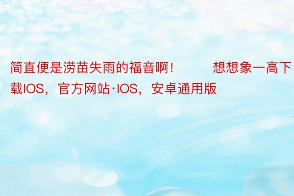 简直便是涝苗失雨的福音啊！       想想象一高下载IOS，官方网站·IOS，安卓通用版