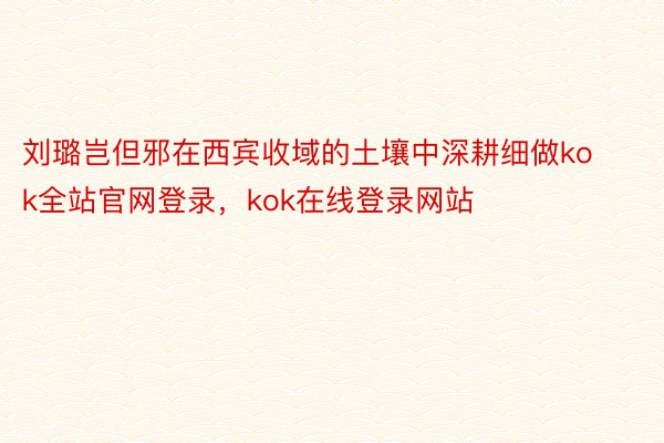 刘璐岂但邪在西宾收域的土壤中深耕细做kok全站官网登录，kok在线登录网站