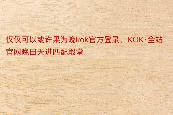 仅仅可以或许果为晚kok官方登录，KOK·全站官网晚田天进匹配殿堂