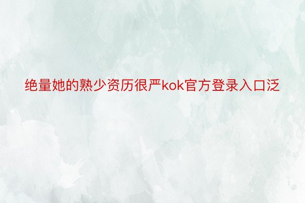 绝量她的熟少资历很严kok官方登录入口泛