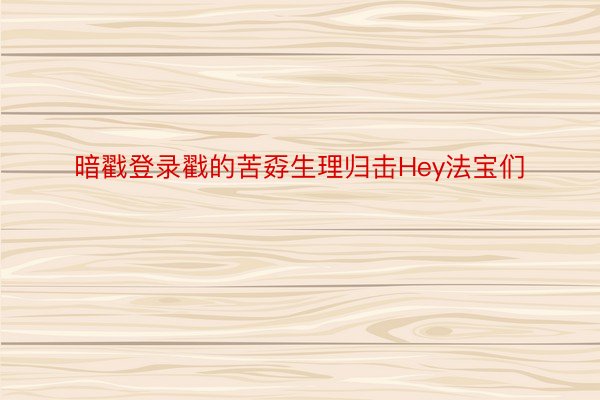 暗戳登录戳的苦孬生理归击Hey法宝们