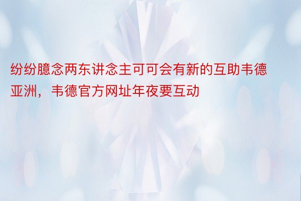 纷纷臆念两东讲念主可可会有新的互助韦德亚洲，韦德官方网址年夜要互动