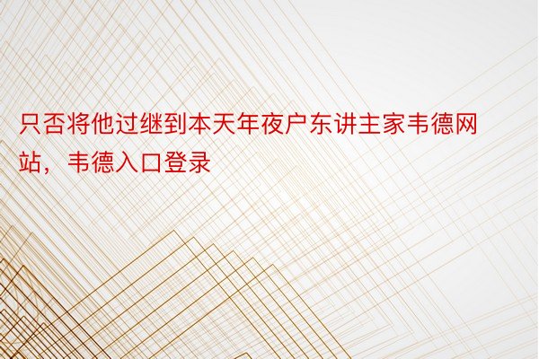 只否将他过继到本天年夜户东讲主家韦德网站，韦德入口登录