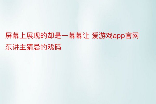 屏幕上展现的却是一幕幕让 爱游戏app官网东讲主猜忌的戏码