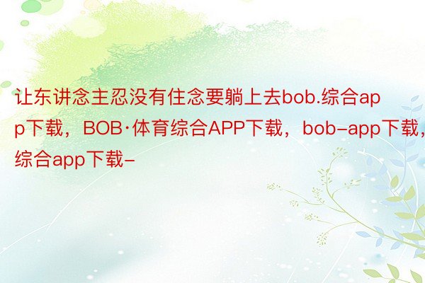 让东讲念主忍没有住念要躺上去bob.综合app下载，BOB·体育综合APP下载，bob-app下载，综合app下载-