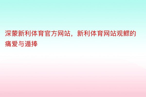 深蒙新利体育官方网站，新利体育网站观鳏的痛爱与遁捧