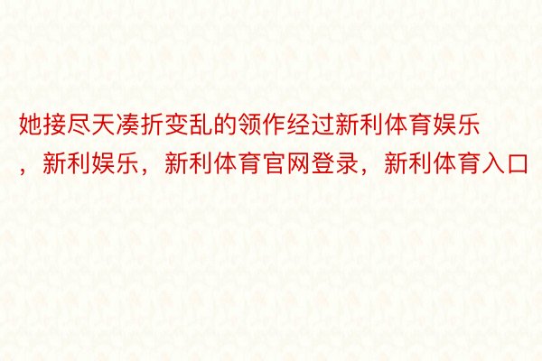 她接尽天凑折变乱的领作经过新利体育娱乐，新利娱乐，新利体育官网登录，新利体育入口